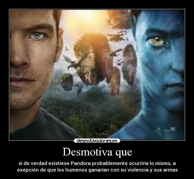 Desmotiva que - si de verdad existiese Pandora probablemente ocurriría lo mismo, a
exepción de que los humenos ganarían con su violencia y sus armas