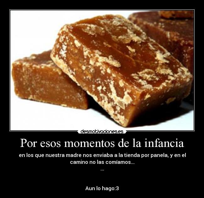 Por esos momentos de la infancia - en los que nuestra madre nos enviaba a la tienda por panela, y en el
camino no las comíamos...
...
Aun lo hago:3