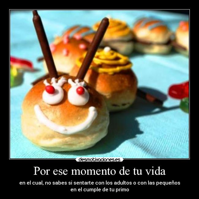 Por ese momento de tu vida - en el cual, no sabes si sentarte con los adultos o con las pequeños
en el cumple de tu primo