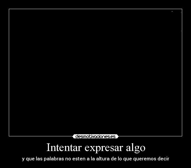 Intentar expresar algo - y que las palabras no esten a la altura de lo que queremos decir