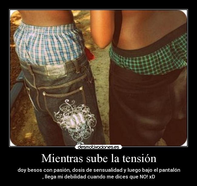 Mientras sube la tensión - doy besos con pasión, dosis de sensualidad y luego bajo el pantalón
, llega mi debilidad cuando me dices que NO! xD