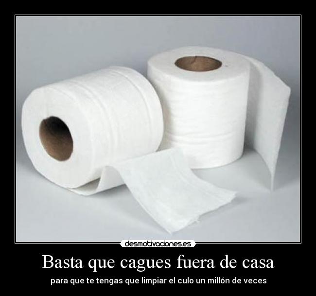Basta que cagues fuera de casa - para que te tengas que limpiar el culo un millón de veces