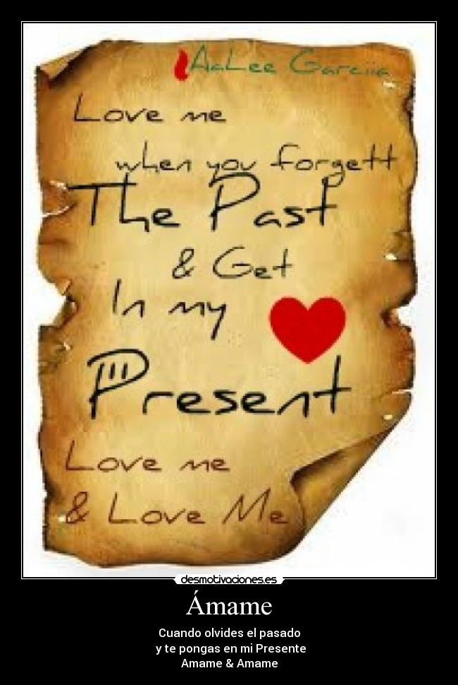 Ámame - Cuando olvides el pasado
y te pongas en mi Presente
Amame & Amame