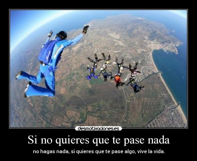 Si no quieres que te pase nada - no hagas nada, si quieres que te pase algo, vive la vida.