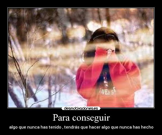 Para conseguir - algo que nunca has tenido , tendrás que hacer algo que nunca has hecho