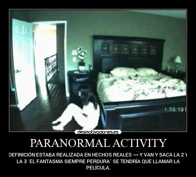 PARANORMAL ACTIVITY - DEFINICIÓN:ESTABA REALIZADA EN HECHOS REALES ¬¬ Y VAN Y SACA LA 2 Y
LA 3 `EL FANTASMA SIEMPRE PERDURA´ SE TENDRÍA QUE LLAMAR LA
PELÍCULA.