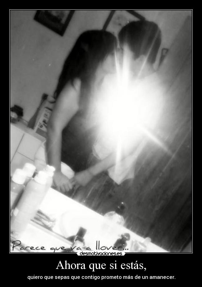 Ahora que si estás, - quiero que sepas que contigo prometo más de un amanecer.