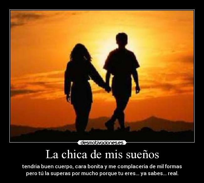 La chica de mis sueños - tendria buen cuerpo, cara bonita y me complaceria de mil formas
pero tú la superas por mucho porque tu eres... ya sabes... real.