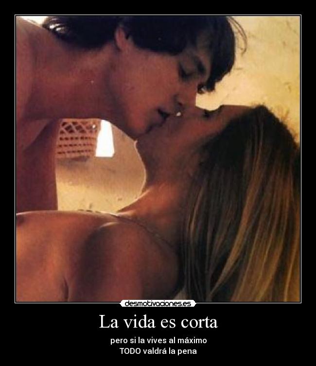 La vida es corta - pero si la vives al máximo
TODO valdrá la pena