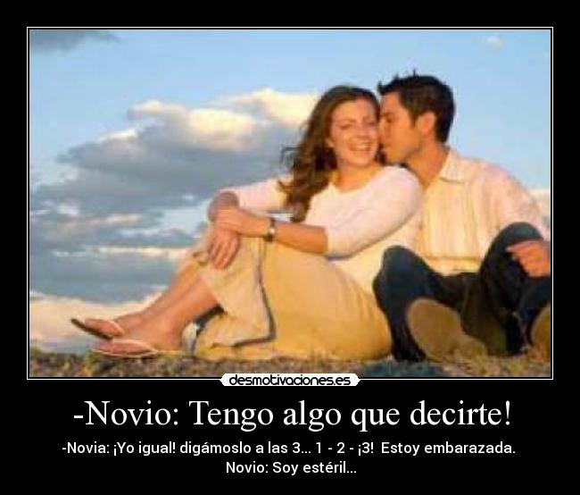 -Novio: Tengo algo que decirte! - -Novia: ¡Yo igual! digámoslo a las 3... 1 - 2 - ¡3! Estoy embarazada.
Novio: Soy estéril...