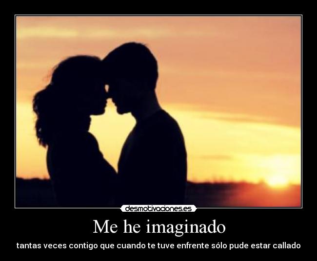 Me he imaginado - tantas veces contigo que cuando te tuve enfrente sólo pude estar callado