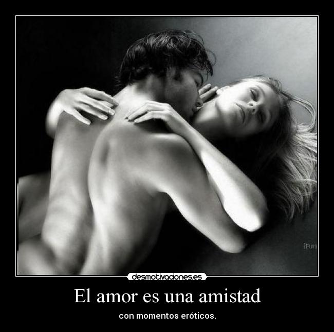 El amor es una amistad - con momentos eróticos.