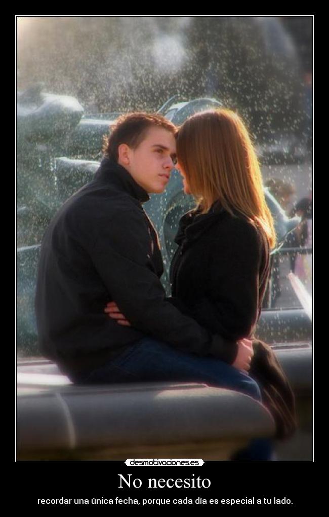 No necesito - recordar una única fecha, porque cada día es especial a tu lado.