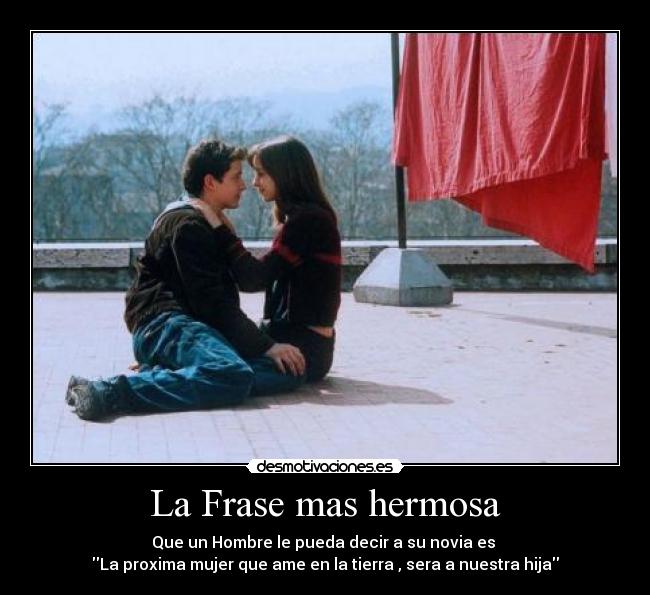 La Frase mas hermosa - Que un Hombre le pueda decir a su novia es
La proxima mujer que ame en la tierra , sera a nuestra hija