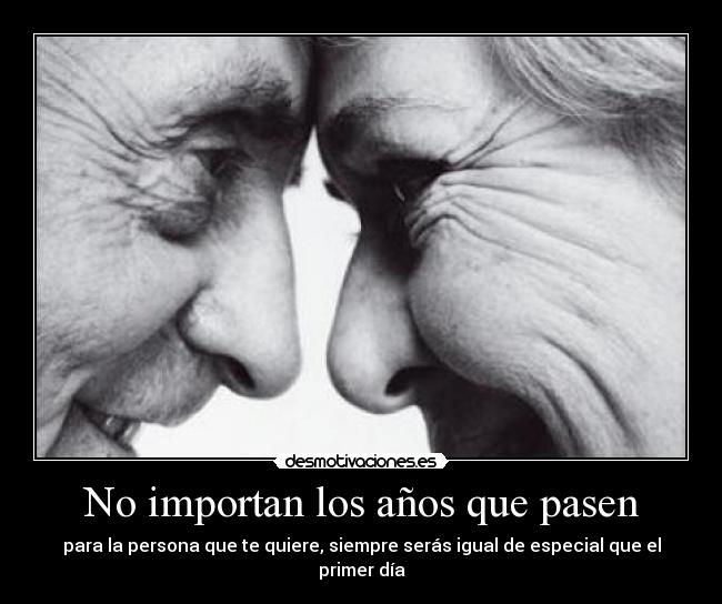 No importan los años que pasen - para la persona que te quiere, siempre serás igual de especial que el primer día