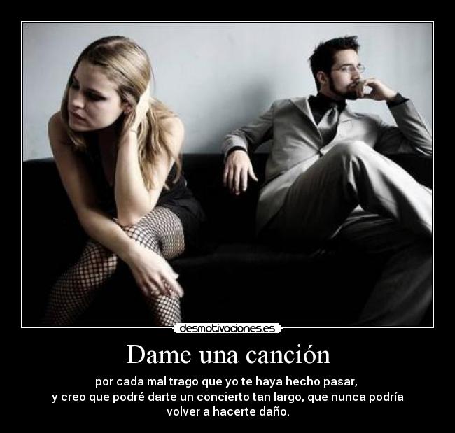 Dame una canción - por cada mal trago que yo te haya hecho pasar,
y creo que podré darte un concierto tan largo, que nunca podría
volver a hacerte daño.