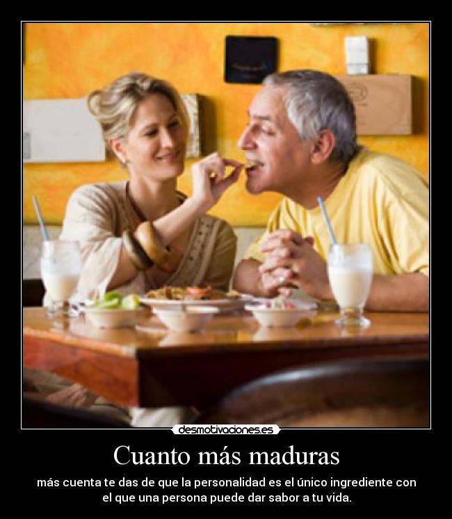 Cuanto más maduras - más cuenta te das de que la personalidad es el único ingrediente con
el que una persona puede dar sabor a tu vida.