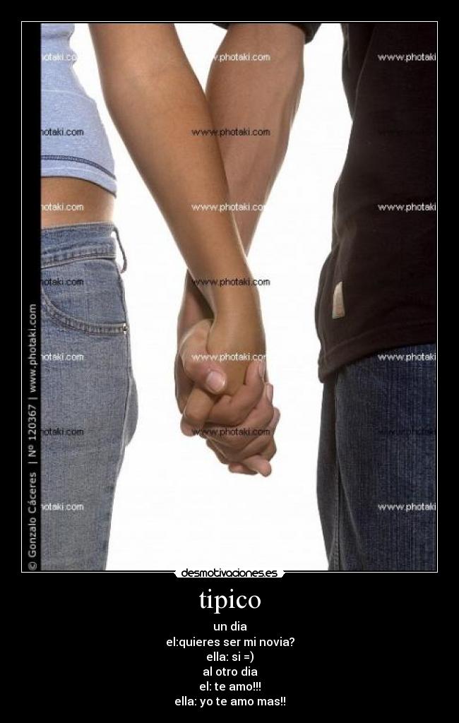 tipico - un dia
el:quieres ser mi novia?
ella: si =)
al otro dia
el: te amo!!!
ella: yo te amo mas!!