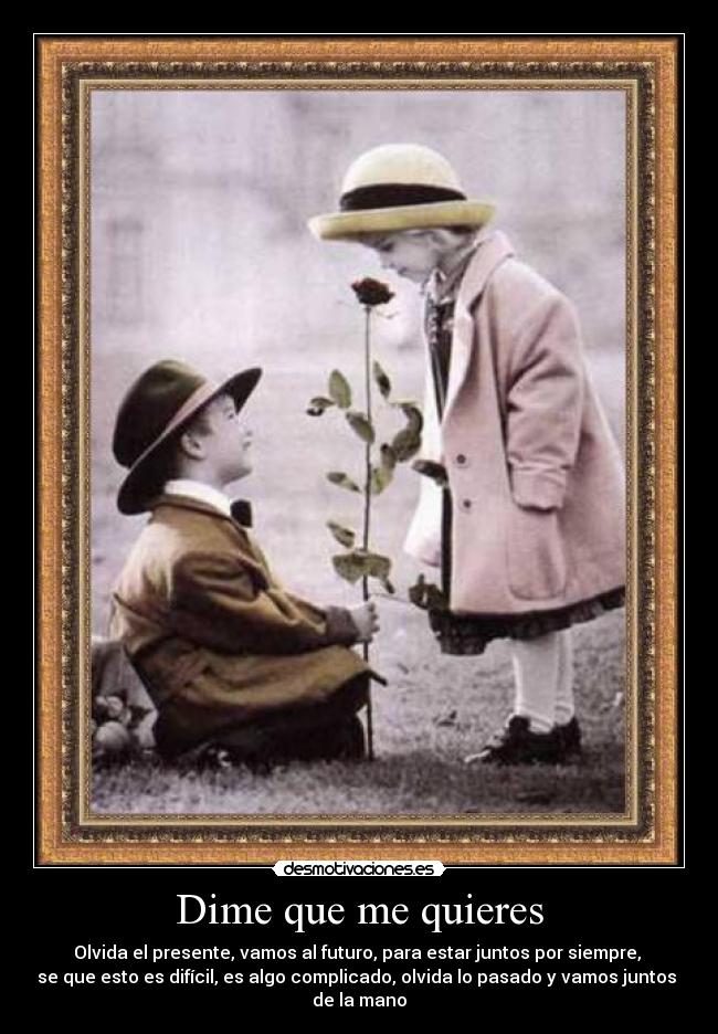 Dime que me quieres - Olvida el presente, vamos al futuro, para estar juntos por siempre,
se que esto es difícil, es algo complicado, olvida lo pasado y vamos juntos
de la mano