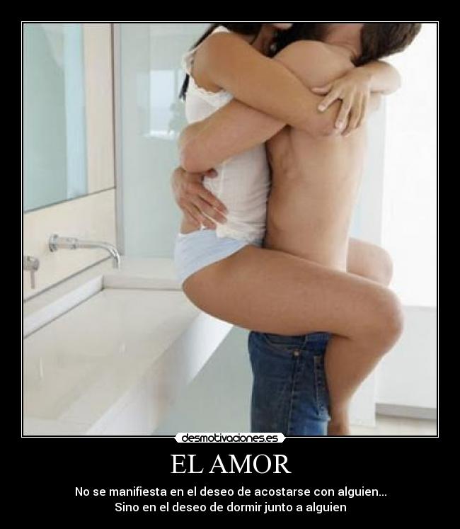 EL AMOR - No se manifiesta en el deseo de acostarse con alguien...
Sino en el deseo de dormir junto a alguien