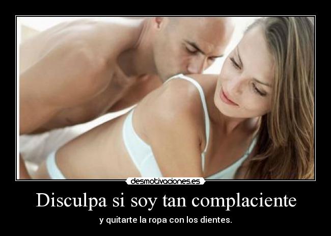 Disculpa si soy tan complaciente -