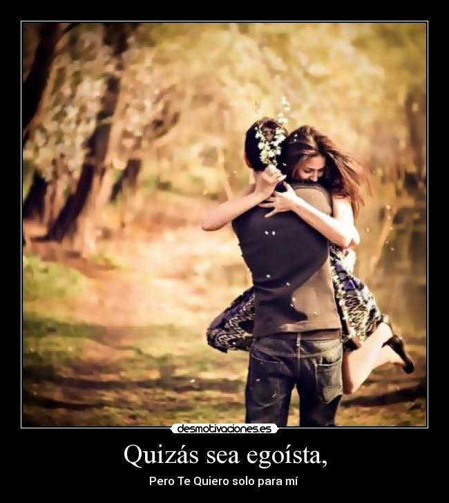 Quizás sea egoísta, -