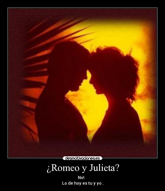 ¿Romeo y Julieta? - No!.  
Lo de hoy es tu y yo .
