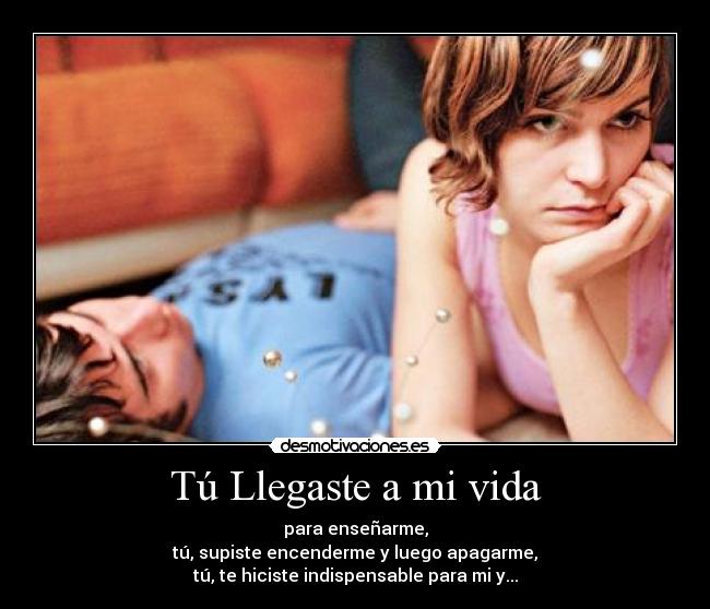 Tú Llegaste a mi vida - para enseñarme,
tú, supiste encenderme y luego apagarme,
tú, te hiciste indispensable para mi y...