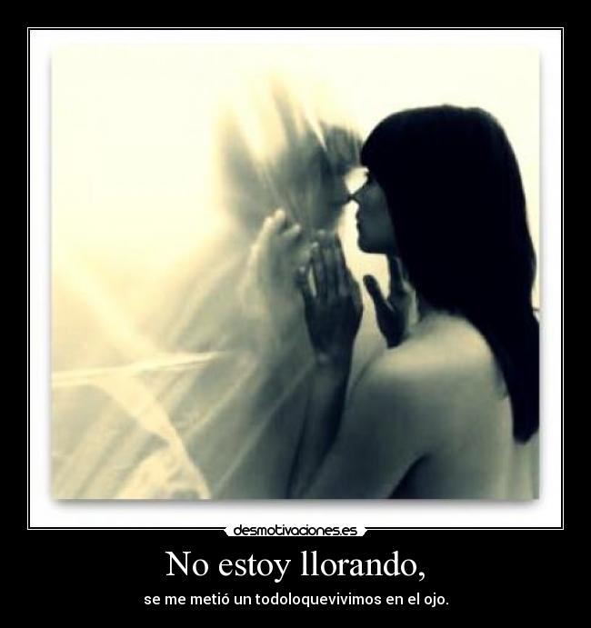 No estoy llorando, - se me metió un todoloquevivimos en el ojo.