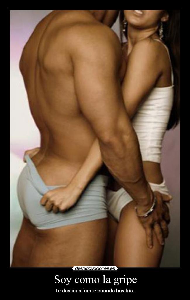 Soy como la gripe - te doy mas fuerte cuando hay frío.