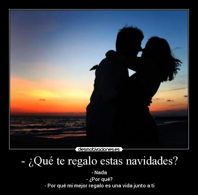 - ¿Qué te regalo estas navidades? - - Nada
- ¿Por qué?
- Por qué mi mejor regalo es una vida junto a ti