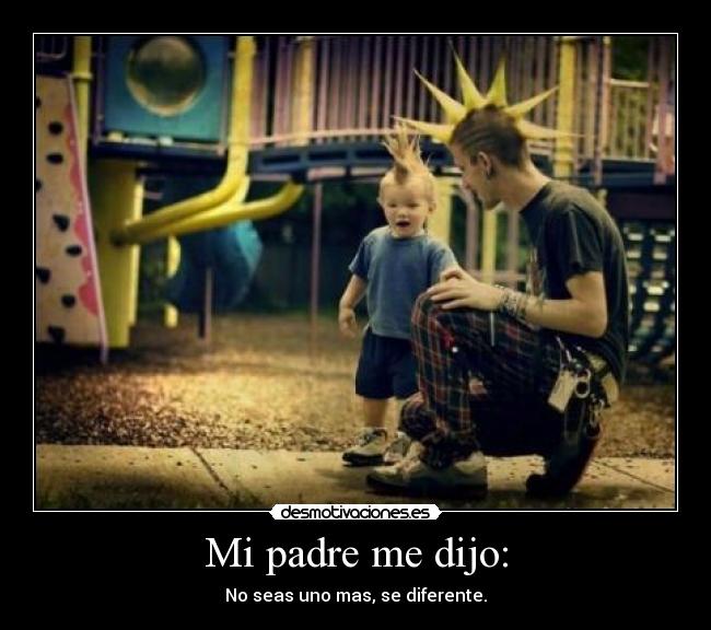 Mi padre me dijo: - No seas uno mas, se diferente.