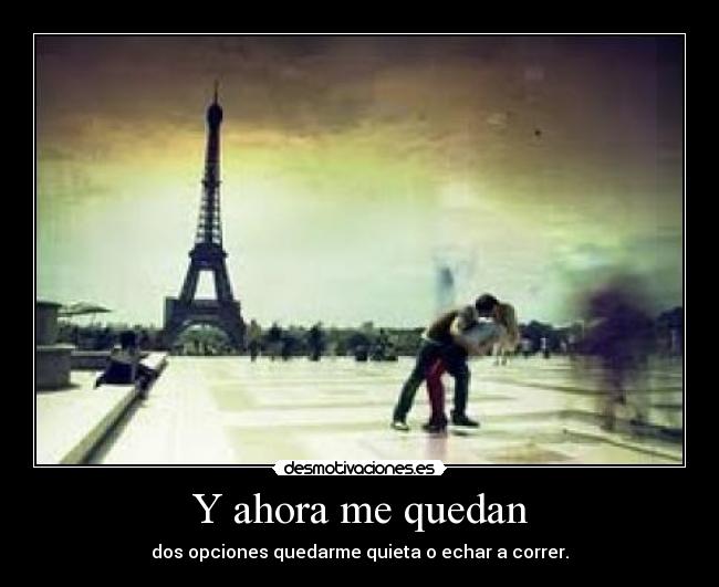 Y ahora me quedan - dos opciones quedarme quieta o echar a correr.