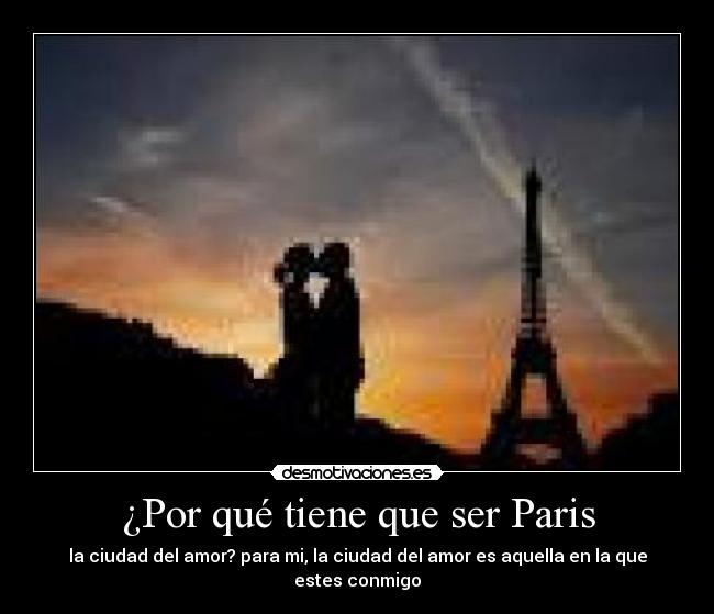 ¿Por qué tiene que ser Paris - la ciudad del amor? para mi, la ciudad del amor es aquella en la que estes conmigo