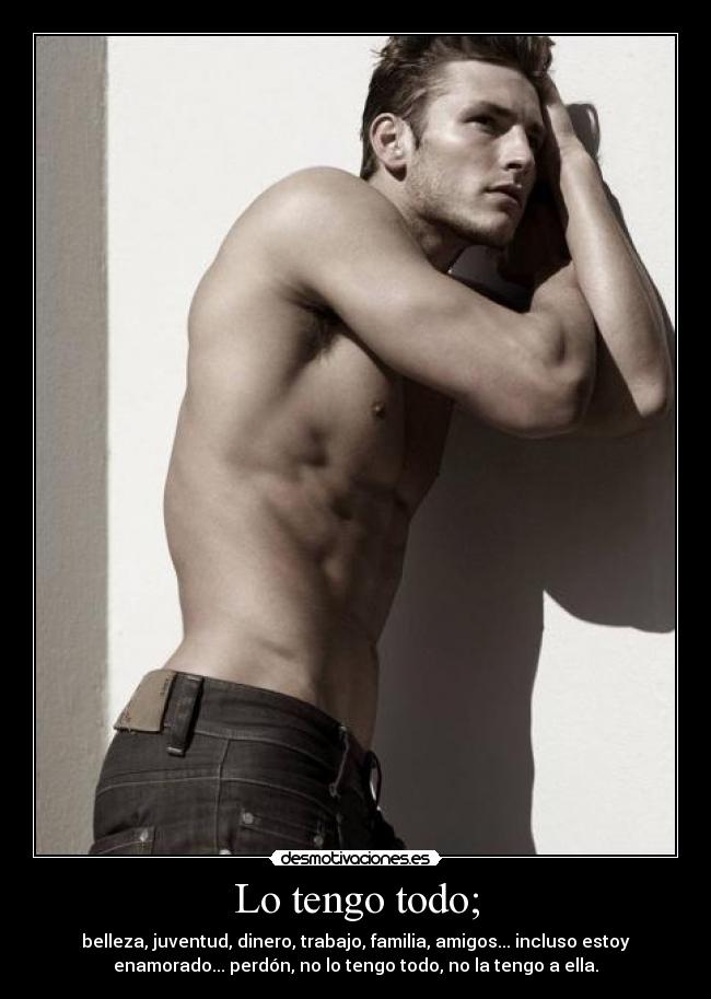 Lo tengo todo; - belleza, juventud, dinero, trabajo, familia, amigos... incluso estoy
enamorado... perdón, no lo tengo todo, no la tengo a ella.