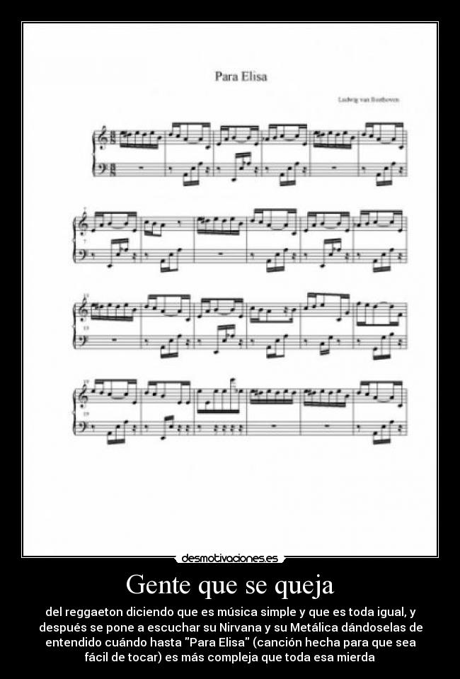 Gente que se queja - del reggaeton diciendo que es música simple y que es toda igual, y
después se pone a escuchar su Nirvana y su Metálica dándoselas de
entendido cuándo hasta Para Elisa (canción hecha para que sea
fácil de tocar) es más compleja que toda esa mierda