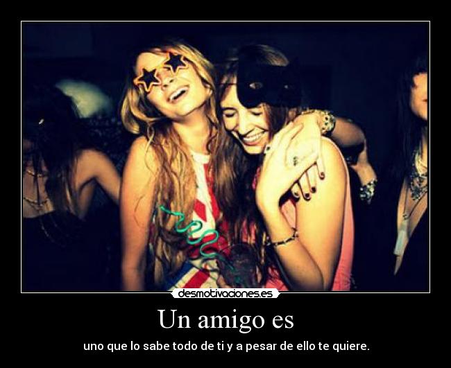 Un amigo es - uno que lo sabe todo de ti y a pesar de ello te quiere.