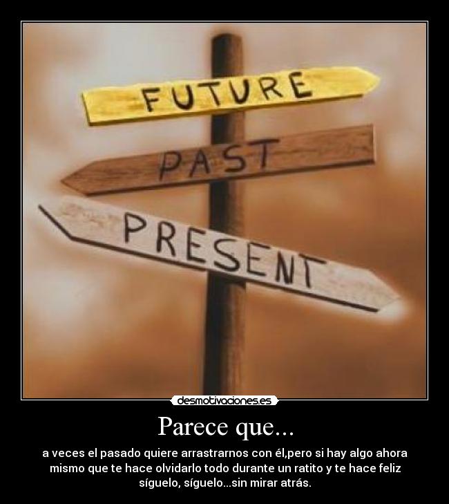 Parece que... - a veces el pasado quiere arrastrarnos con él,pero si hay algo ahora
mismo que te hace olvidarlo todo durante un ratito y te hace feliz
síguelo, síguelo...sin mirar atrás.
