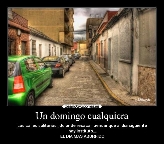 Un domingo cualquiera - Las calles solitarias , dolor de resaca , pensar que al dia siguiente hay instituto...
EL DIA MAS ABURRIDO