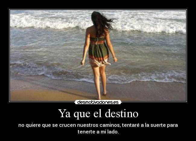 Ya que el destino - no quiere que se crucen nuestros caminos, tentaré a la suerte para tenerte a mi lado.