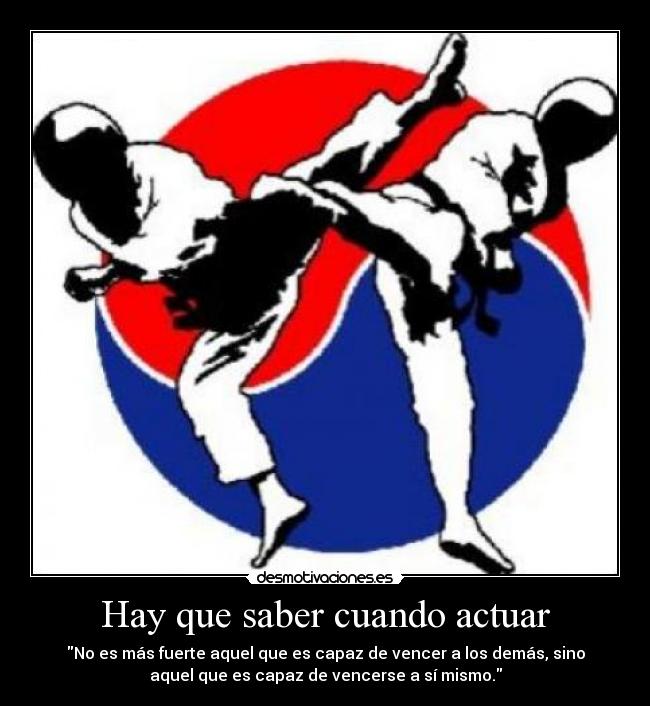 Hay que saber cuando actuar - No es más fuerte aquel que es capaz de vencer a los demás, sino
aquel que es capaz de vencerse a sí mismo.