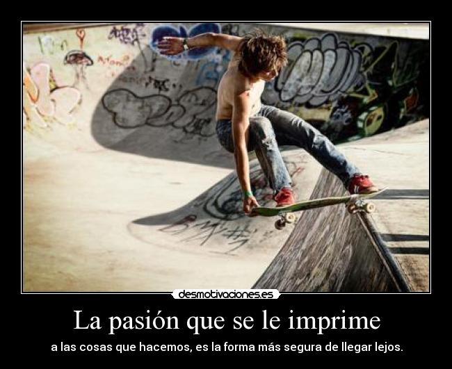 La pasión que se le imprime - a las cosas que hacemos, es la forma más segura de llegar lejos.