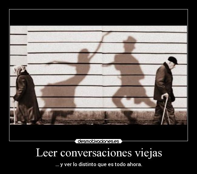 Leer conversaciones viejas - ... y ver lo distinto que es todo ahora.