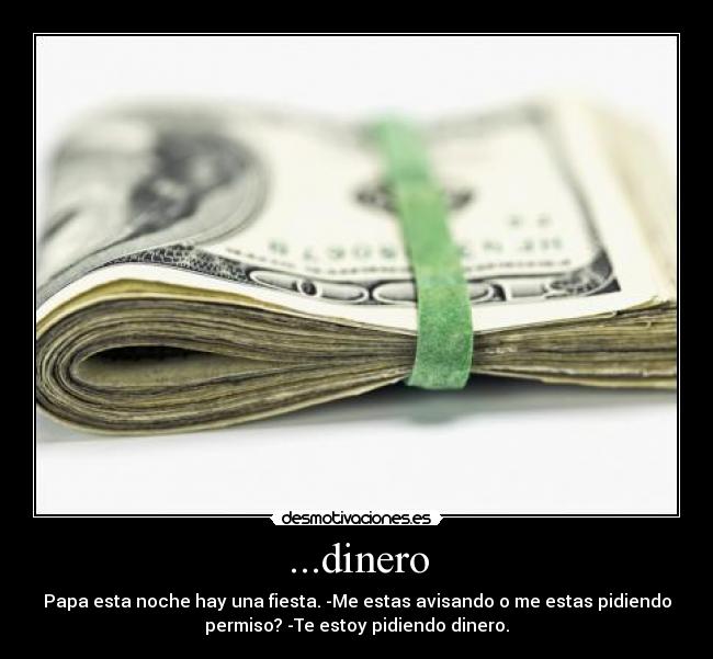 ...dinero - Papa esta noche hay una fiesta. -Me estas avisando o me estas pidiendo
permiso? -Te estoy pidiendo dinero.
