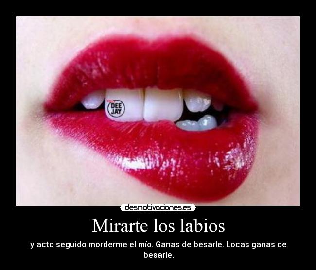 Mirarte los labios - y acto seguido morderme el mío. Ganas de besarle. Locas ganas de besarle.