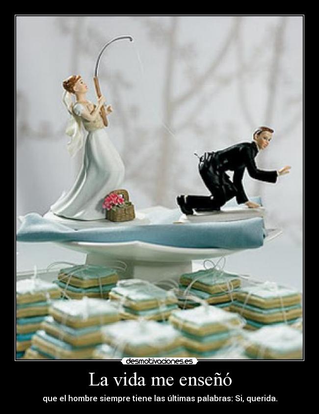 La vida me enseñó - que el hombre siempre tiene las últimas palabras: Si, querida.