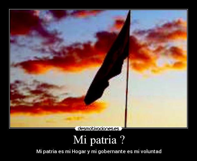 Mi patria ? - Mi patria es mi Hogar y mi gobernante es mi voluntad
