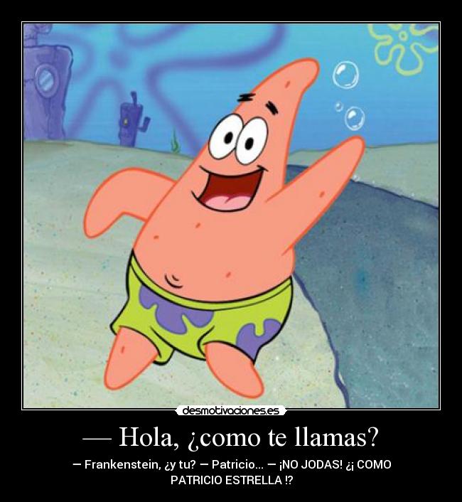 — Hola, ¿como te llamas? - — Frankenstein, ¿y tu? — Patricio... — ¡NO JODAS! ¿¡ COMO
PATRICIO ESTRELLA !?
