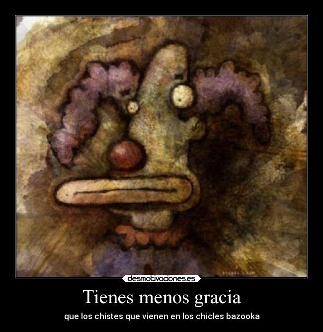 Tienes menos gracia - que los chistes que vienen en los chicles bazooka