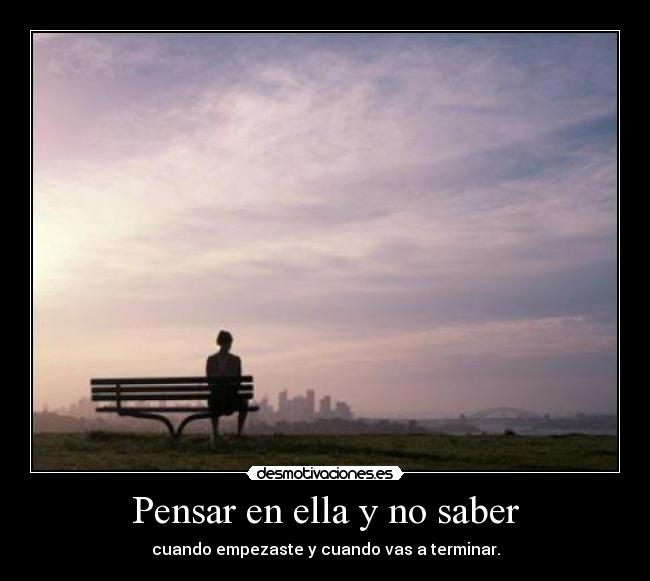 Pensar en ella y no saber - cuando empezaste y cuando vas a terminar.